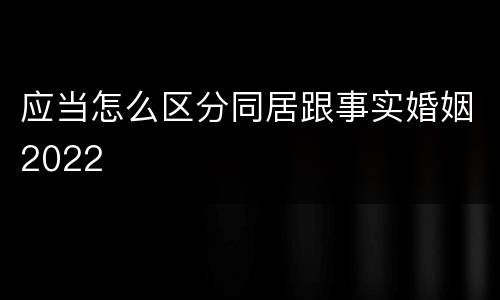 应当怎么区分同居跟事实婚姻2022