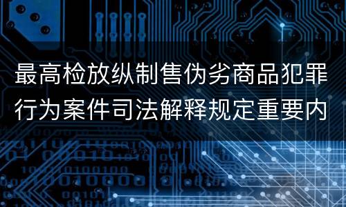 最高检放纵制售伪劣商品犯罪行为案件司法解释规定重要内容有哪些