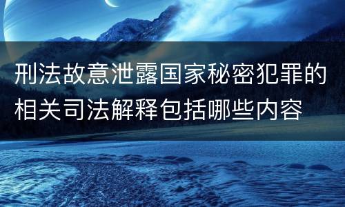刑法故意泄露国家秘密犯罪的相关司法解释包括哪些内容