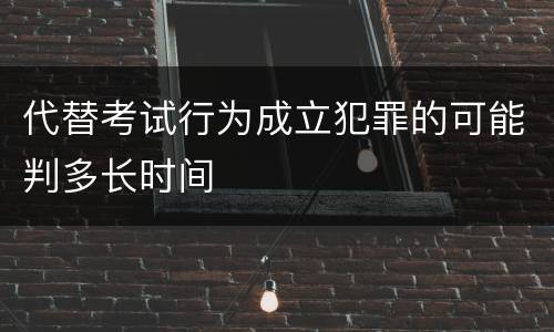 代替考试行为成立犯罪的可能判多长时间