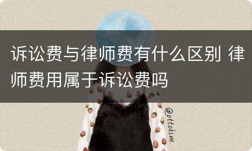 诉讼费与律师费有什么区别 律师费用属于诉讼费吗