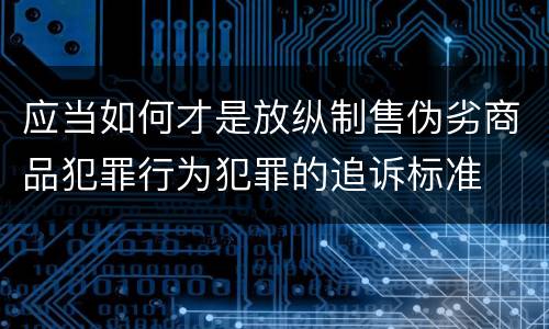 应当如何才是放纵制售伪劣商品犯罪行为犯罪的追诉标准