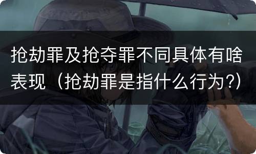 抢劫罪及抢夺罪不同具体有啥表现（抢劫罪是指什么行为?）