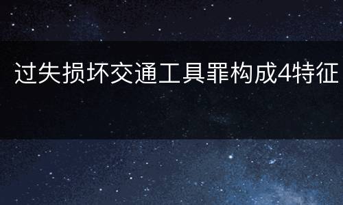 过失损坏交通工具罪构成4特征