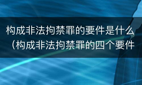构成非法拘禁罪的要件是什么（构成非法拘禁罪的四个要件）