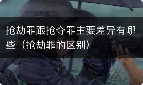 抢劫罪跟抢夺罪主要差异有哪些（抢劫罪的区别）