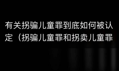 有关拐骗儿童罪到底如何被认定（拐骗儿童罪和拐卖儿童罪）
