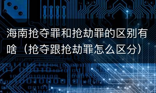 海南抢夺罪和抢劫罪的区别有啥（抢夺跟抢劫罪怎么区分）