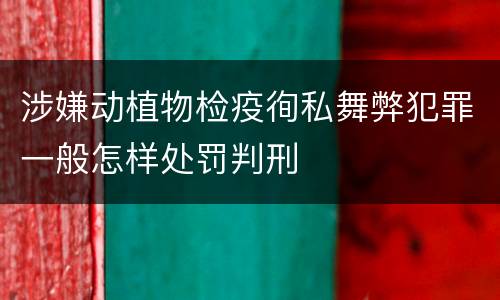 涉嫌动植物检疫徇私舞弊犯罪一般怎样处罚判刑