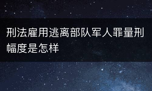 刑法雇用逃离部队军人罪量刑幅度是怎样