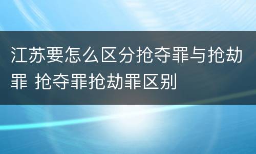 江苏要怎么区分抢夺罪与抢劫罪 抢夺罪抢劫罪区别