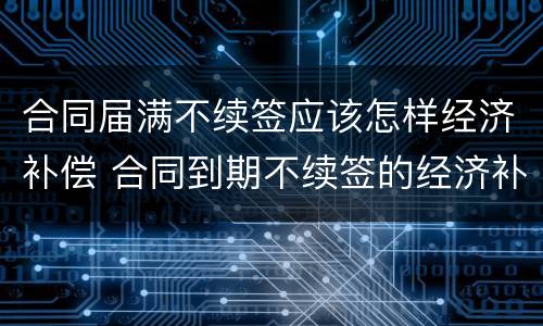 合同届满不续签应该怎样经济补偿 合同到期不续签的经济补偿怎么算的