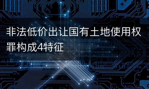 非法低价出让国有土地使用权罪构成4特征