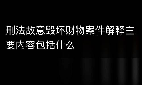 刑法故意毁坏财物案件解释主要内容包括什么