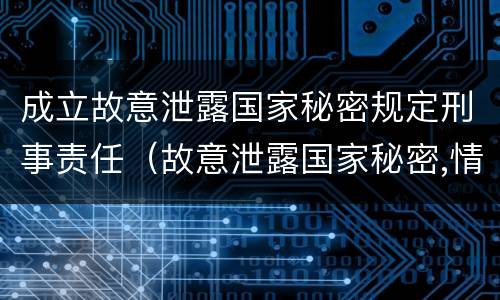 成立故意泄露国家秘密规定刑事责任（故意泄露国家秘密,情节严重的,追究刑事责任）