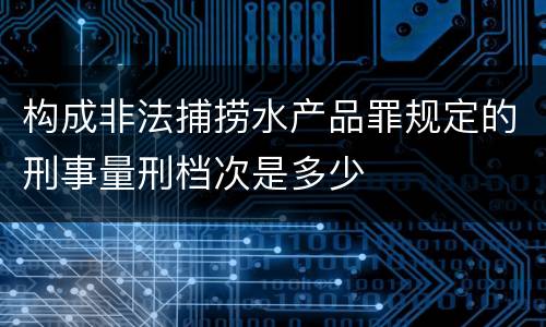 构成非法捕捞水产品罪规定的刑事量刑档次是多少