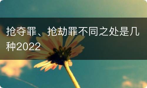 抢夺罪、抢劫罪不同之处是几种2022
