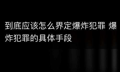 到底应该怎么界定爆炸犯罪 爆炸犯罪的具体手段