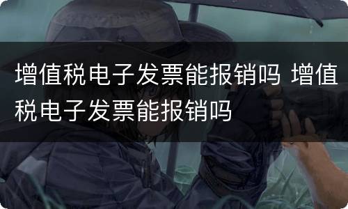 增值税电子发票能报销吗 增值税电子发票能报销吗
