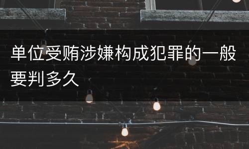 单位受贿涉嫌构成犯罪的一般要判多久