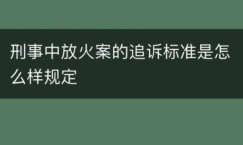 刑事中放火案的追诉标准是怎么样规定