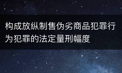 构成放纵制售伪劣商品犯罪行为犯罪的法定量刑幅度
