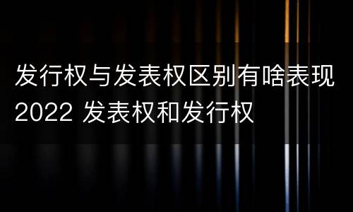 发行权与发表权区别有啥表现2022 发表权和发行权