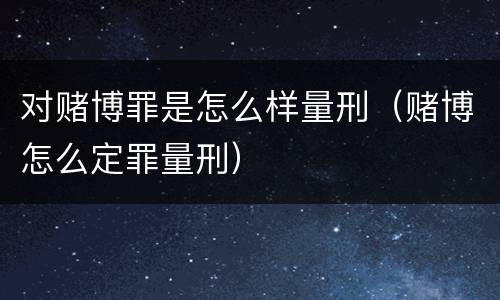 对赌博罪是怎么样量刑（赌博怎么定罪量刑）
