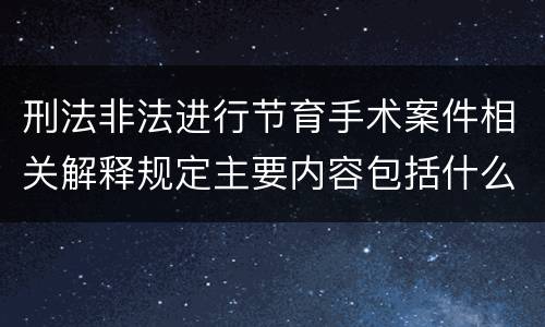 刑法非法进行节育手术案件相关解释规定主要内容包括什么