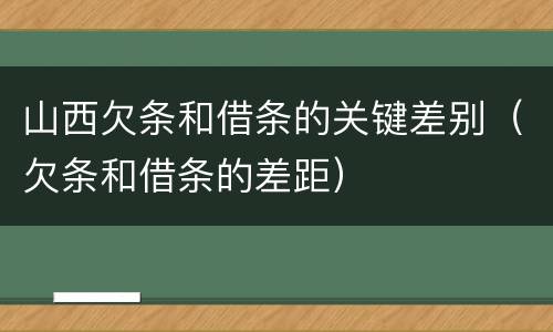 山西欠条和借条的关键差别（欠条和借条的差距）