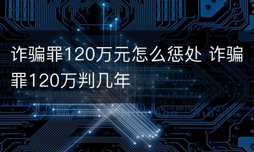 诈骗罪120万元怎么惩处 诈骗罪120万判几年