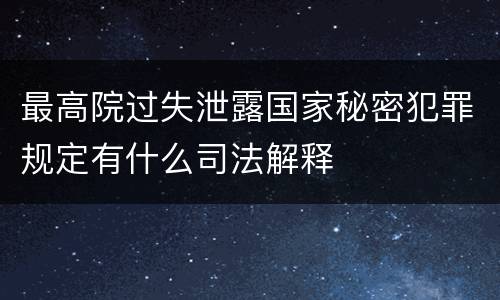 最高院过失泄露国家秘密犯罪规定有什么司法解释