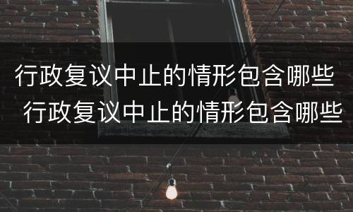 行政复议中止的情形包含哪些 行政复议中止的情形包含哪些方面