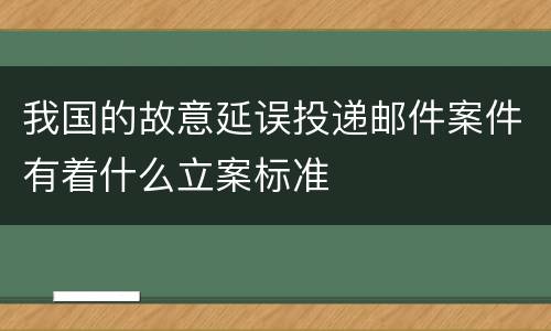 我国的故意延误投递邮件案件有着什么立案标准