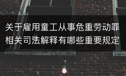 关于雇用童工从事危重劳动罪相关司法解释有哪些重要规定