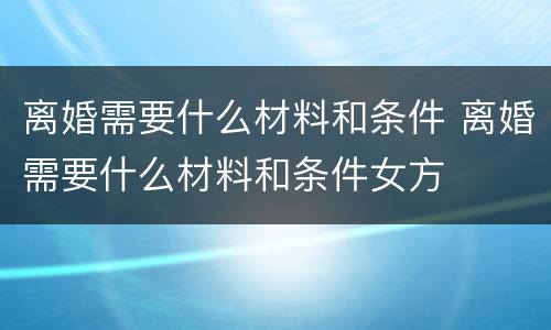 离婚需要什么材料和条件 离婚需要什么材料和条件女方