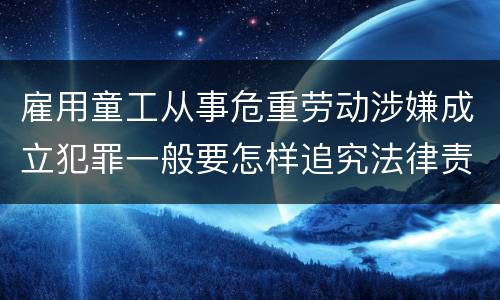 雇用童工从事危重劳动涉嫌成立犯罪一般要怎样追究法律责任