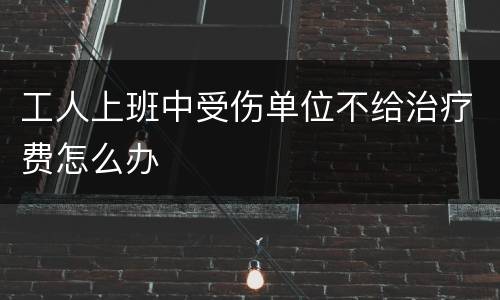 工人上班中受伤单位不给治疗费怎么办