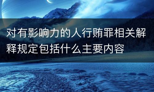 对有影响力的人行贿罪相关解释规定包括什么主要内容