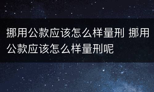 挪用公款应该怎么样量刑 挪用公款应该怎么样量刑呢