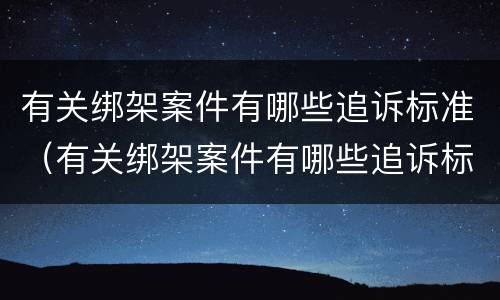 有关绑架案件有哪些追诉标准（有关绑架案件有哪些追诉标准呢）