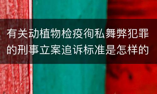有关动植物检疫徇私舞弊犯罪的刑事立案追诉标准是怎样的