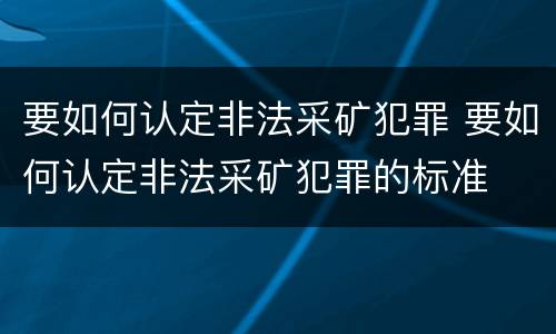 要如何认定非法采矿犯罪 要如何认定非法采矿犯罪的标准