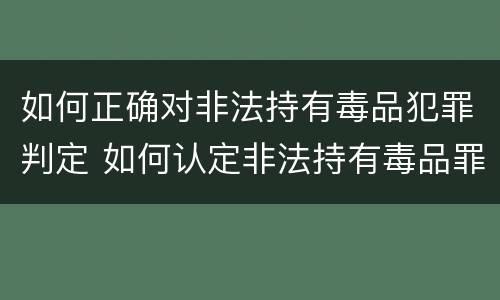 如何正确对非法持有毒品犯罪判定 如何认定非法持有毒品罪