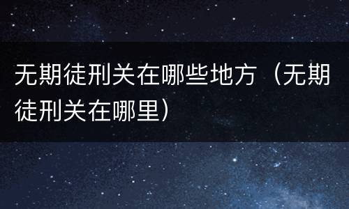 无期徒刑关在哪些地方（无期徒刑关在哪里）