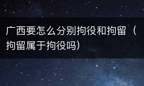 广西要怎么分别拘役和拘留（拘留属于拘役吗）