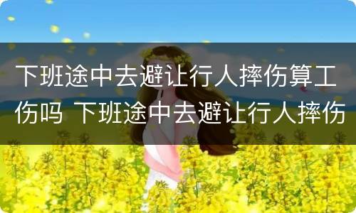 下班途中去避让行人摔伤算工伤吗 下班途中去避让行人摔伤算工伤吗怎么赔偿