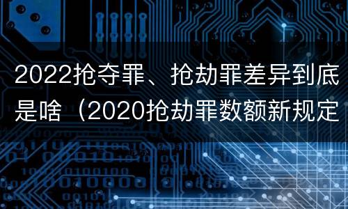 2022抢夺罪、抢劫罪差异到底是啥（2020抢劫罪数额新规定）
