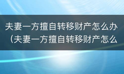 夫妻一方擅自转移财产怎么办（夫妻一方擅自转移财产怎么办手续）