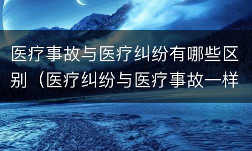 医疗事故与医疗纠纷有哪些区别（医疗纠纷与医疗事故一样吗?请解释）